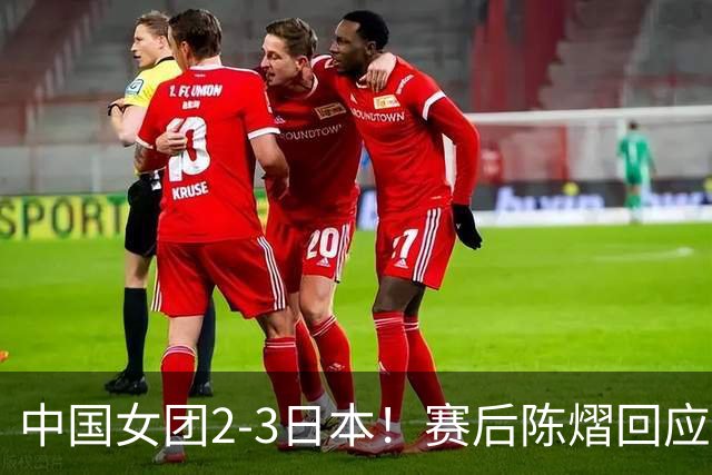 中国女团2-3日本！赛后陈熠回应丢冠：两盘都输了，责任在我