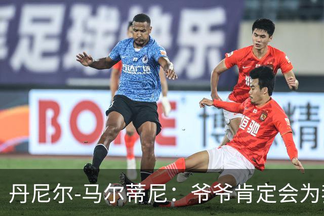 丹尼尔-马尔蒂尼：爷爷肯定会为我的表现高兴，家人是力量源泉