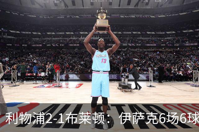 利物浦2-1布莱顿：伊萨克6场6球，维尔茨伤退引担忧