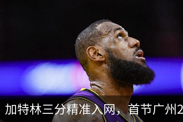 加特林三分精准入网，首节广州23-8大比分领先浙江