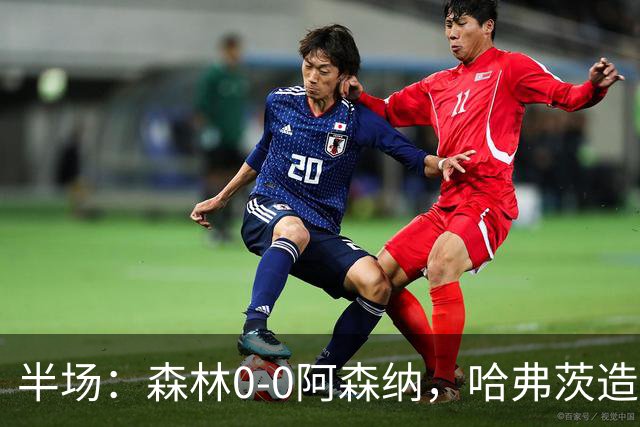 半场：森林0-0阿森纳，哈弗茨造险，阿森纳半场3射门