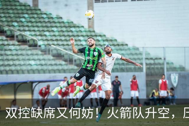 双控缺席又何妨！火箭队升空，压制东部No.1，谢泼德阿门表现不错