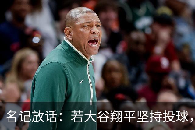 名记放话：若大谷翔平坚持投球，道奇应考虑交易他