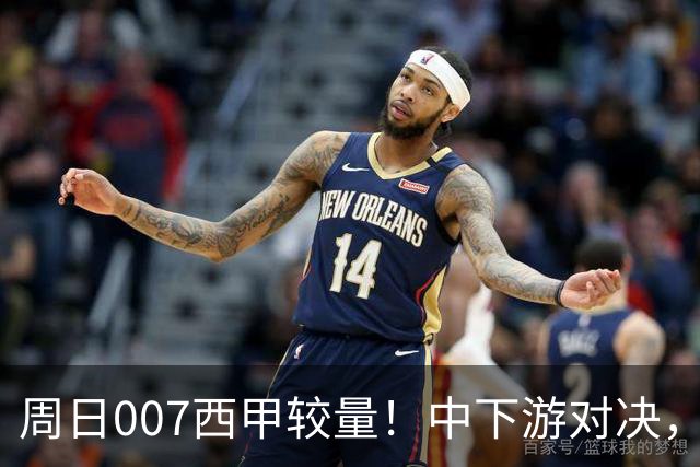 周日007西甲较量！中下游对决，毕尔巴鄂迎战赫塔费