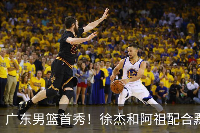 广东男篮首秀！徐杰和阿祖配合默契，弗格无愧FMVP，胡明轩拉胯