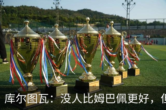 库尔图瓦：没人比姆巴佩更好，但金球奖投票标准说不清