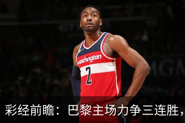 彩经前瞻：巴黎主场力争三连胜，巴萨防线伤缺恐成隐患