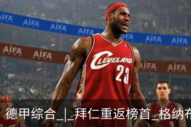 德甲综合 | 拜仁重返榜首 格纳布里迎百球里程碑