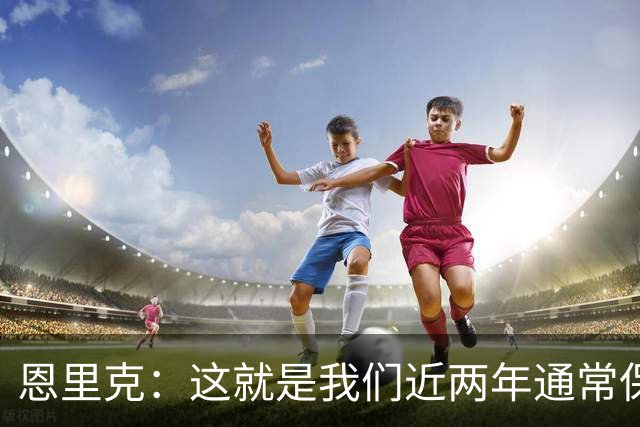 恩里克：这就是我们近两年通常保持的水准，一场比赛不能作为参考