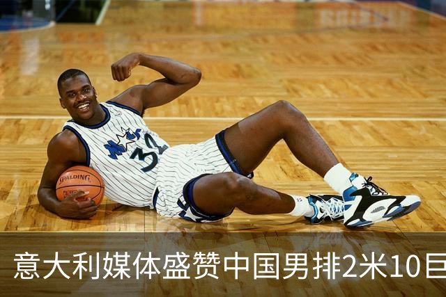 意大利媒体盛赞中国男排2米10巨人！扣高3米60 意超首秀时间确定