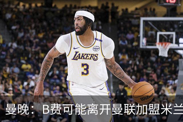 曼晚：B费可能离开曼联加盟米兰 有队开5400万镑报价便可离开英超