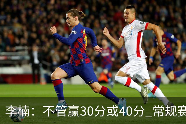 李楠：不管赢30分或40分 常规赛的主场赛事 我们要认真对待