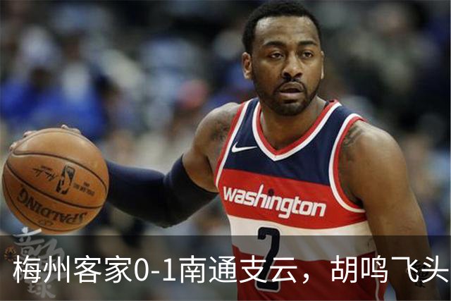 梅州客家0-1南通支云，胡鸣飞头球破门