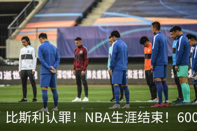 比斯利认罪！NBA生涯结束！6000万美元挥霍一空