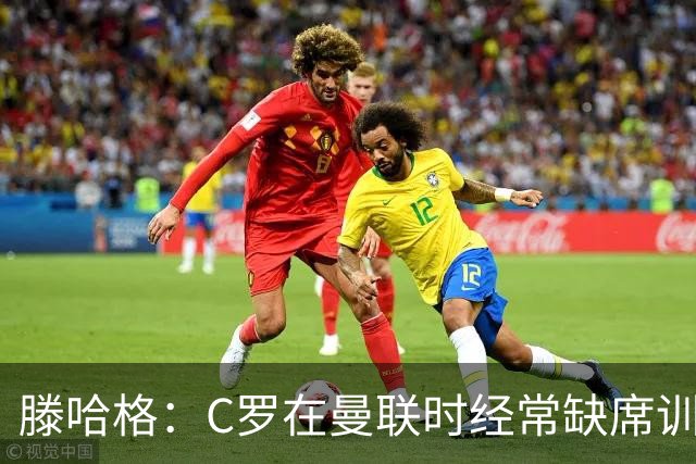 滕哈格：C罗在曼联时经常缺席训练 他辜负了球队和我