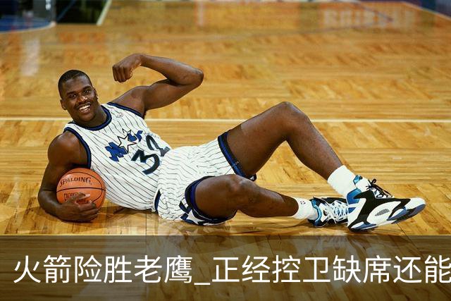 火箭险胜老鹰 正经控卫缺席还能全场压制老鹰 火箭为何能产生蜕变