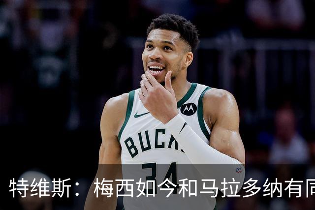 特维斯：梅西如今和马拉多纳有同样地位，后者对我来说代表着一切