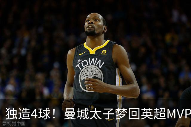 独造4球！曼城太子梦回英超MVP赛季 激活他不亚于一笔亿元引援