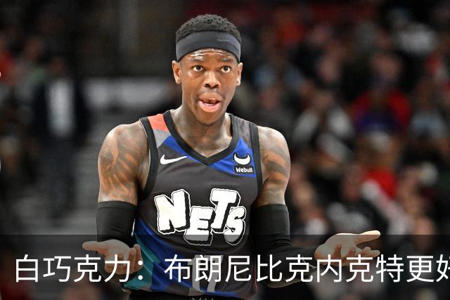 白巧克力：布朗尼比克内克特更好，25岁新秀该让位18岁？