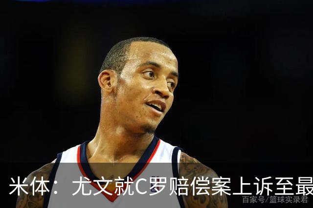 米体：尤文就C罗赔偿案上诉至最高法院