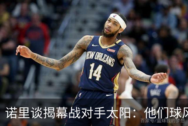诺里谈揭幕战对手太阳：他们球风硬朗，西部挑战重重