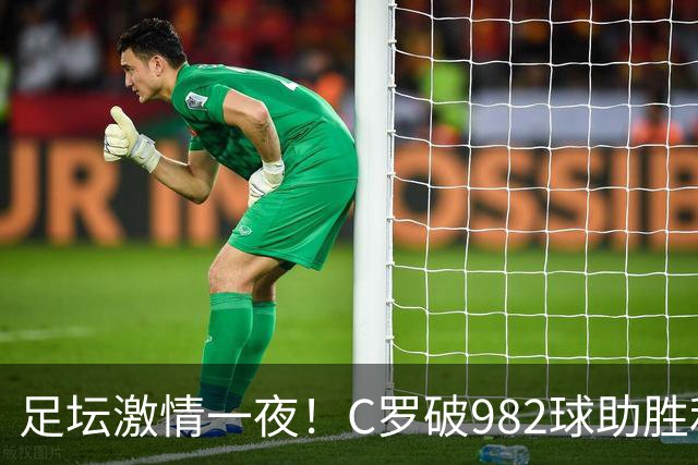 足坛激情一夜！C罗破982球助胜利3 1，热那亚3 2，伊普斯维奇1 1森林