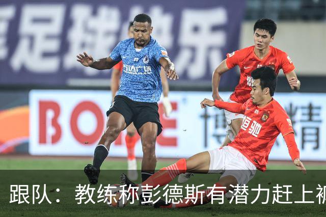 跟队：教练称彭德斯有潜力赶上裤袜，裤袜也对其能力印象深刻