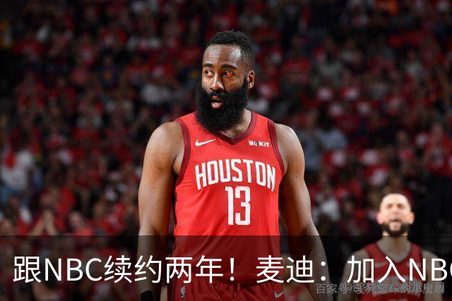 跟NBC续约两年！麦迪：加入NBC是为了整合我的商业版图