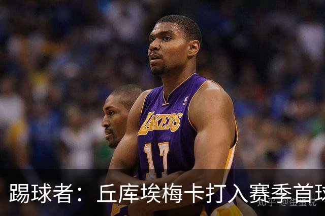 踢球者：丘库埃梅卡打入赛季首球，近期状态回暖