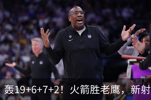 轰19+6+7+2！火箭胜老鹰，新射手爆发，3项数据全队第一，大合同稳了？