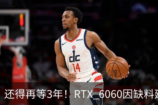 还得再等3年！RTX 6060因缺料延期至2029年：12GB显存+192-bit位宽
