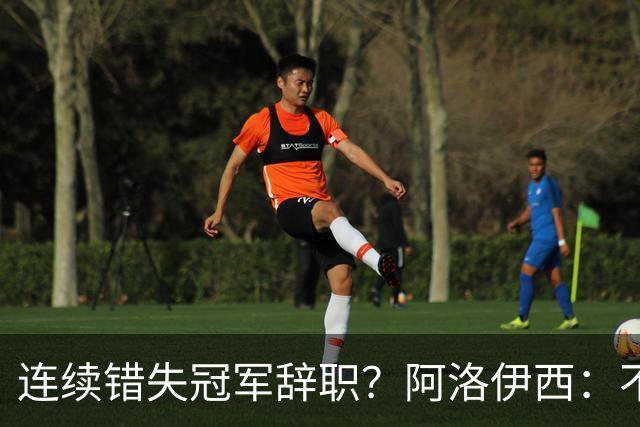 连续错失冠军辞职？阿洛伊西：不是考虑这个的时候