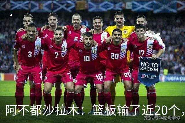 阿不都沙拉木：篮板输了近20个，这样很难赢球
