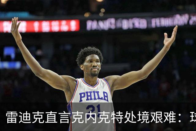 雷迪克直言克内克特处境艰难：球队变了，他成了多余的人