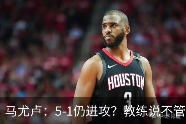 马尤卢：5-1仍进攻？教练说不管比分如何都要继续扩大优势