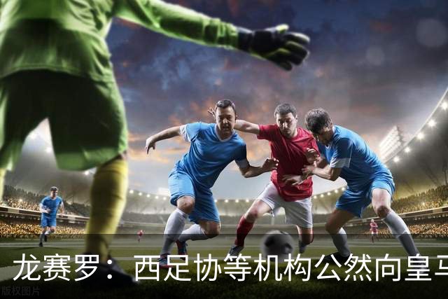 龙赛罗：西足协等机构公然向皇马开战，希望俱乐部强硬回击