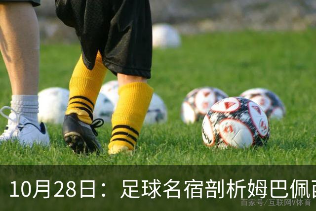10月28日：足球名宿剖析姆巴佩西甲致歉，央视决定成关键，背后原因引热议