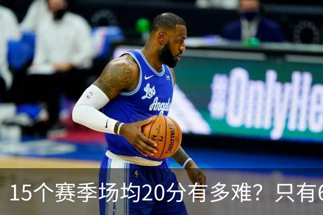 15个赛季场均20分有多难？只有6人能进入榜单，詹姆斯23季历史第一，乔丹科比压线入选