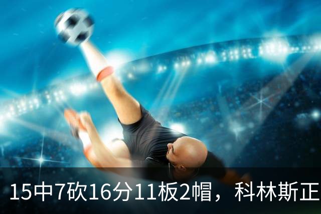 15中7砍16分11板2帽，科林斯正负值+17撑起禁区