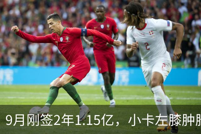 9月刚签2年1.15亿，小卡左膝肿胀至少缺一周