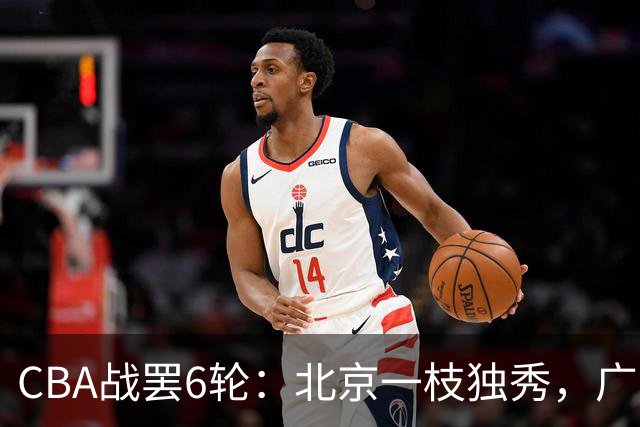 CBA战罢6轮：北京一枝独秀，广东山东掉链子，辽篮惊喜，黑马褪色