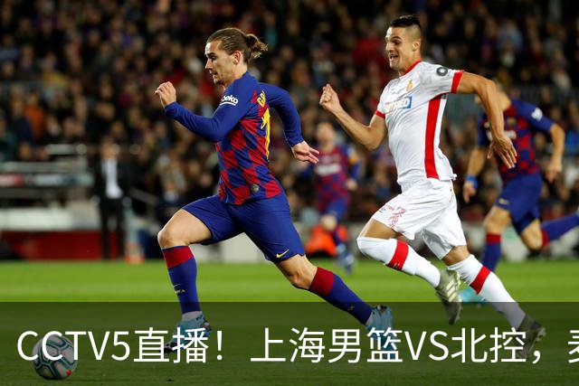CCTV5直播！上海男篮VS北控，麦基迎考验，上海内线恐被打爆，双李VS廖三宁！