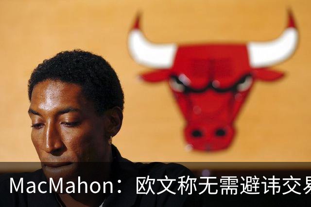 MacMahon：欧文称无需避讳交易流言 不愿把负能量带进更衣室